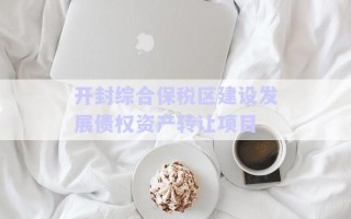 開封綜合保稅區(qū)建設(shè)發(fā)展債權(quán)資產(chǎn)轉(zhuǎn)讓項目