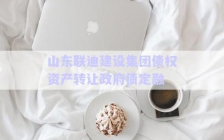 山東聯(lián)迪建設集團債權資產轉讓政府債定融