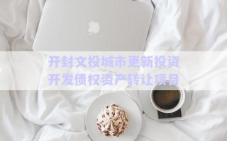 開封文投城市更新投資開發(fā)債權資產(chǎn)轉讓項目