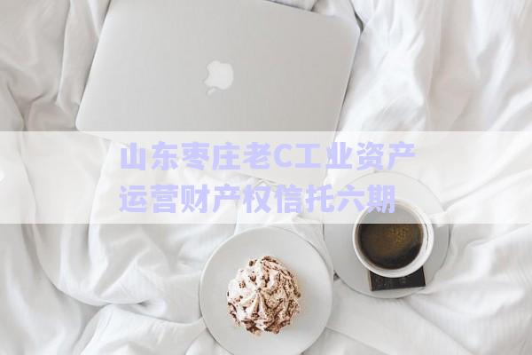 山東棗莊老C工業(yè)資產運營財產權信托六期-第1張圖片-政信固收網(wǎng)