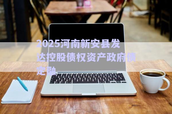 2025河南新安縣發(fā)達控股債權(quán)資產(chǎn)政府債定融-第1張圖片-政信固收網(wǎng)
