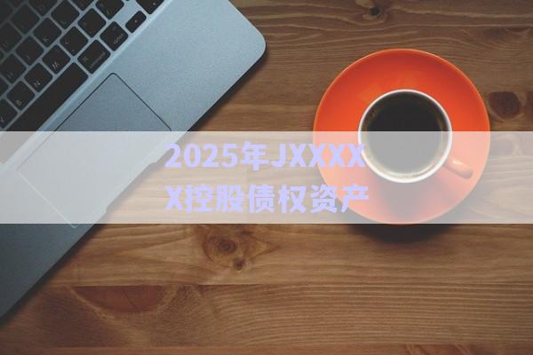 2025年JXXXXX控股債權資產(chǎn)-第1張圖片-政信固收網(wǎng)