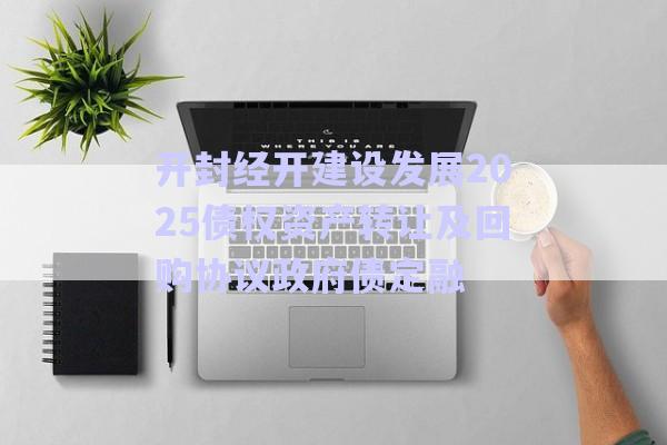 開封經(jīng)開建設發(fā)展2025債權(quán)資產(chǎn)轉(zhuǎn)讓及回購協(xié)議政府債定融-第1張圖片-政信固收網(wǎng)