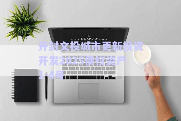 開(kāi)封文投城市更新投資開(kāi)發(fā)2025債權(quán)資產(chǎn)1-4號(hào)-第1張圖片-政信固收網(wǎng)