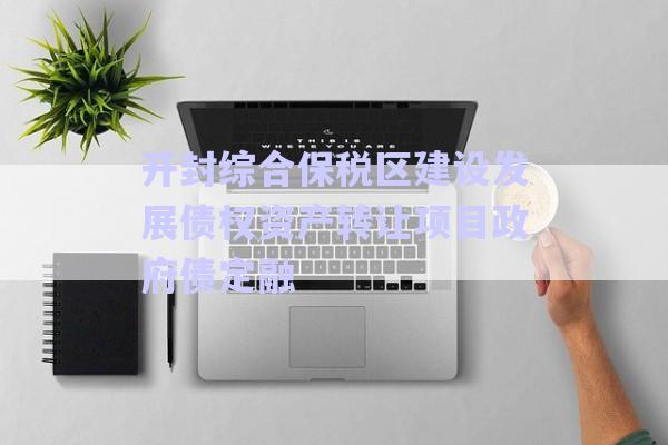 開封綜合保稅區(qū)建設(shè)發(fā)展債權(quán)資產(chǎn)轉(zhuǎn)讓項(xiàng)目政府債定融-第1張圖片-政信固收網(wǎng)
