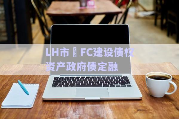 LH市?FC建設(shè)債權(quán)資產(chǎn)政府債定融-第1張圖片-政信固收網(wǎng) LH市?FC建設(shè)債權(quán)資產(chǎn)政府債定融-第1張圖片-政信固收網(wǎng)