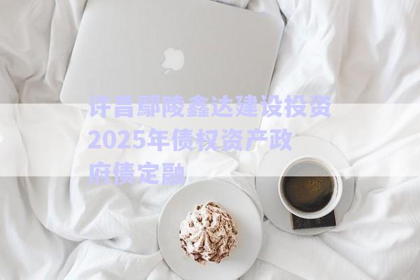 許昌鄢陵鑫達建設投資2025年債權資產政府債定融-第1張圖片-政信固收網